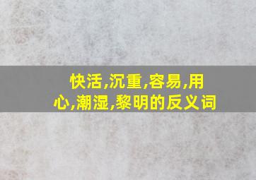 快活,沉重,容易,用心,潮湿,黎明的反义词