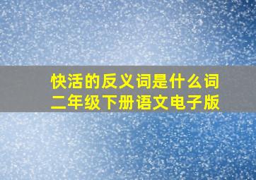 快活的反义词是什么词二年级下册语文电子版