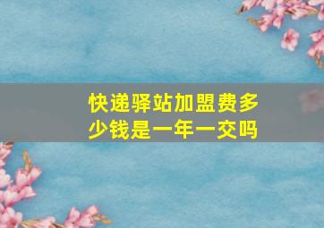 快递驿站加盟费多少钱是一年一交吗