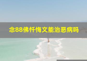 念88佛忏悔文能治恶病吗