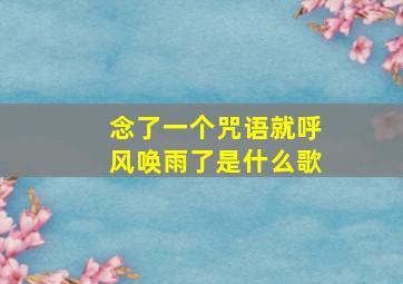 念了一个咒语就呼风唤雨了是什么歌