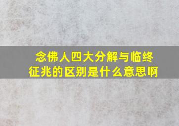 念佛人四大分解与临终征兆的区别是什么意思啊