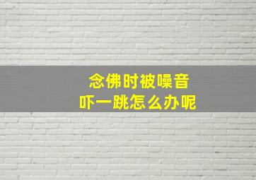 念佛时被噪音吓一跳怎么办呢