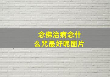 念佛治病念什么咒最好呢图片