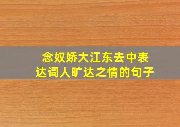 念奴娇大江东去中表达词人旷达之情的句子