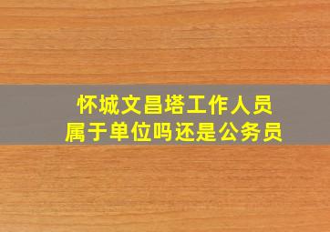 怀城文昌塔工作人员属于单位吗还是公务员