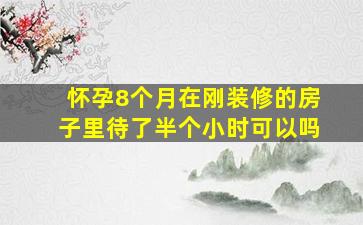 怀孕8个月在刚装修的房子里待了半个小时可以吗