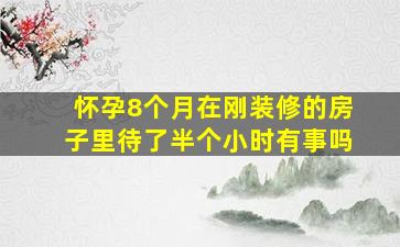 怀孕8个月在刚装修的房子里待了半个小时有事吗