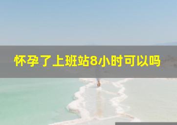 怀孕了上班站8小时可以吗