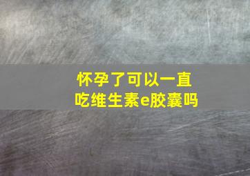 怀孕了可以一直吃维生素e胶囊吗