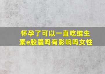 怀孕了可以一直吃维生素e胶囊吗有影响吗女性