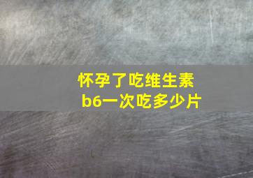 怀孕了吃维生素b6一次吃多少片