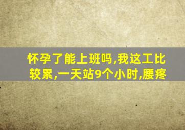 怀孕了能上班吗,我这工比较累,一天站9个小时,腰疼