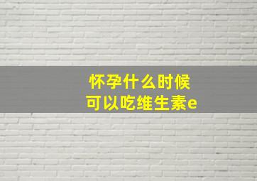 怀孕什么时候可以吃维生素e