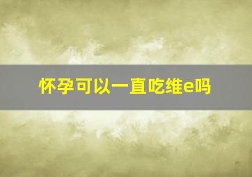 怀孕可以一直吃维e吗