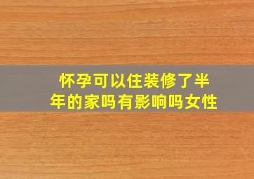 怀孕可以住装修了半年的家吗有影响吗女性