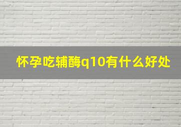 怀孕吃辅酶q10有什么好处