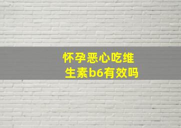 怀孕恶心吃维生素b6有效吗