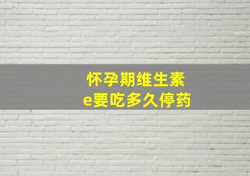 怀孕期维生素e要吃多久停药