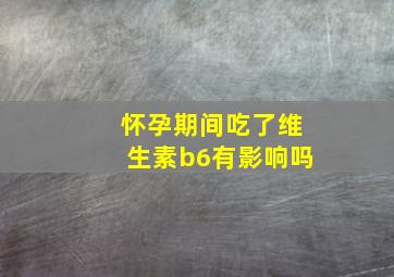 怀孕期间吃了维生素b6有影响吗