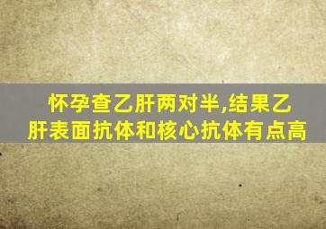 怀孕查乙肝两对半,结果乙肝表面抗体和核心抗体有点高