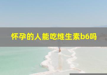 怀孕的人能吃维生素b6吗