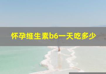 怀孕维生素b6一天吃多少