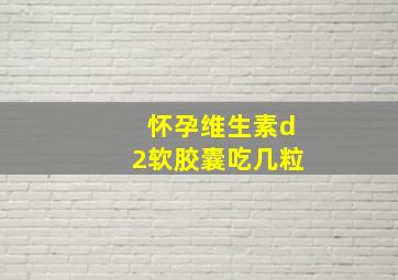 怀孕维生素d2软胶囊吃几粒