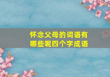 怀念父母的词语有哪些呢四个字成语