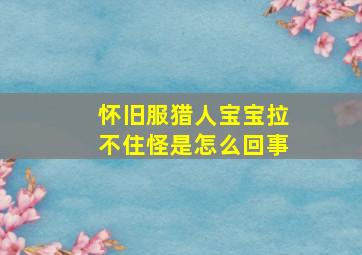 怀旧服猎人宝宝拉不住怪是怎么回事