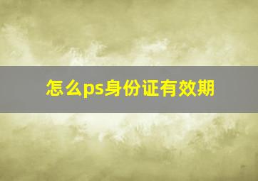 怎么ps身份证有效期