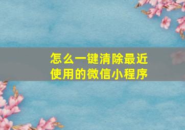 怎么一键清除最近使用的微信小程序