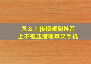 怎么上传视频到抖音上不被压缩呢苹果手机