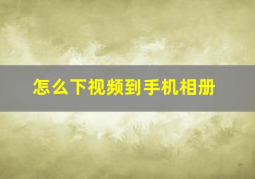 怎么下视频到手机相册