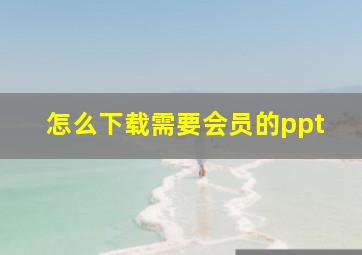 怎么下载需要会员的ppt