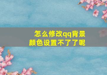 怎么修改qq背景颜色设置不了了呢