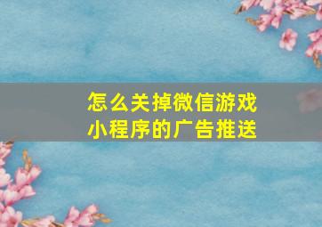 怎么关掉微信游戏小程序的广告推送