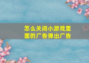 怎么关闭小游戏里面的广告弹出广告