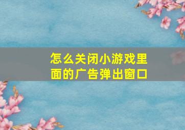 怎么关闭小游戏里面的广告弹出窗口