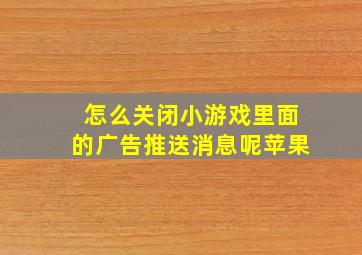 怎么关闭小游戏里面的广告推送消息呢苹果