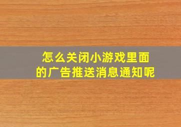 怎么关闭小游戏里面的广告推送消息通知呢