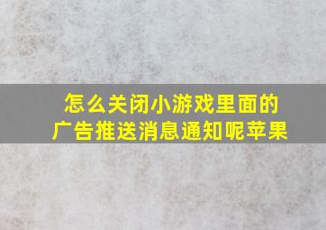 怎么关闭小游戏里面的广告推送消息通知呢苹果