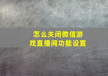 怎么关闭微信游戏直播间功能设置