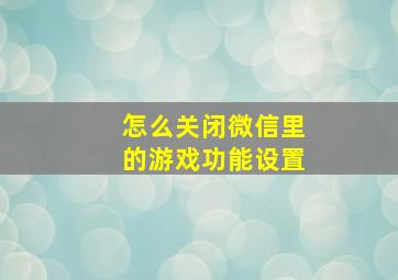 怎么关闭微信里的游戏功能设置