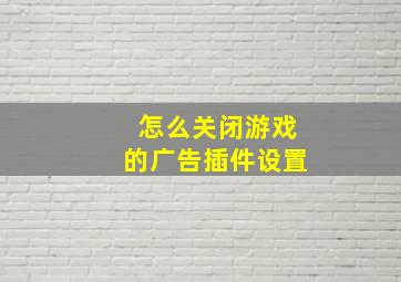 怎么关闭游戏的广告插件设置