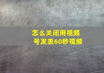 怎么关闭用视频号发表60秒视频