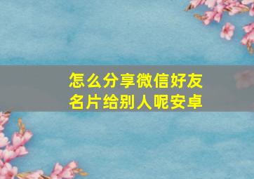 怎么分享微信好友名片给别人呢安卓