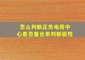 怎么判断正负电荷中心是否重合来判断极性