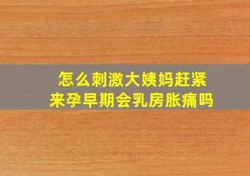 怎么刺激大姨妈赶紧来孕早期会乳房胀痛吗