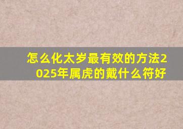 怎么化太岁最有效的方法2025年属虎的戴什么符好